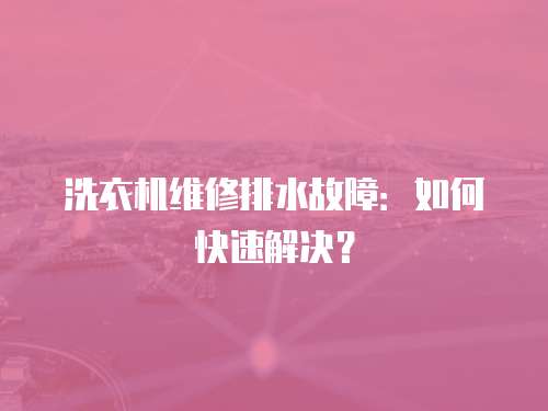 洗衣機維修排水故障：如何快速解決？