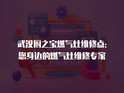 武漢廚之寶燃氣灶維修點：您身邊的燃氣灶維修專家