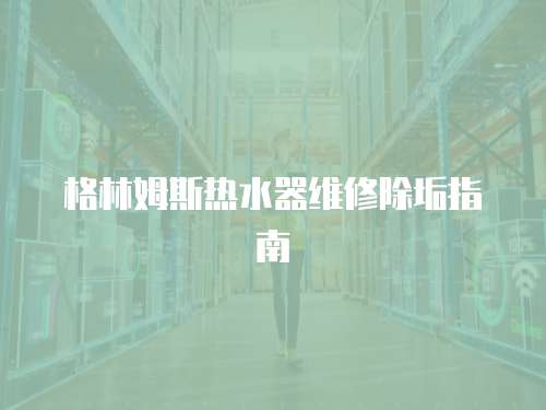 格林姆斯熱水器維修除垢指南