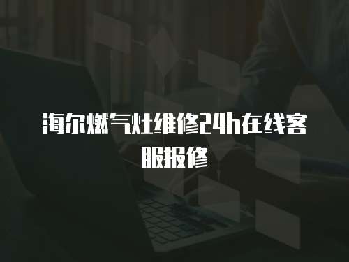 海爾燃氣灶維修24h在線客服報修