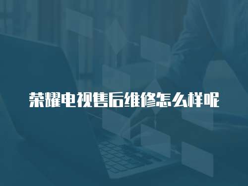 榮耀電視售后維修怎么樣呢