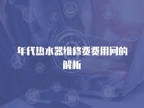 年代熱水器維修費(fèi)費(fèi)用問的解析