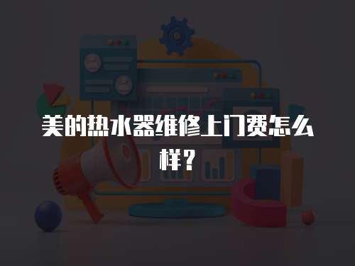 美的熱水器維修上門費怎么樣？