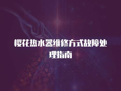 櫻花熱水器維修方式故障處理指南