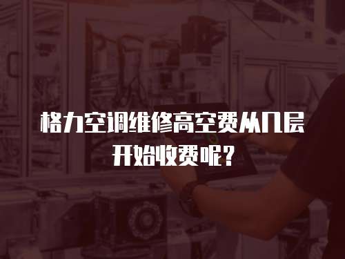 格力空調維修高空費從幾層開始收費呢？
