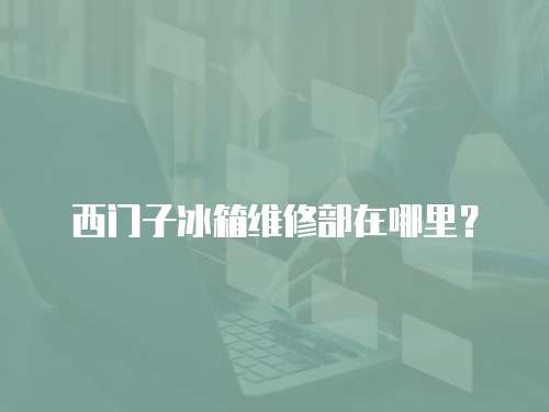 西門子冰箱維修部在哪里？