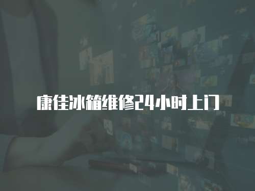 康佳冰箱維修24小時上門
