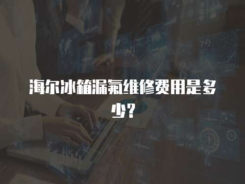 海爾冰箱漏氟維修費用是多少？