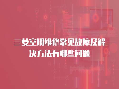 三菱空調維修常見故障及解決方法有哪些問題