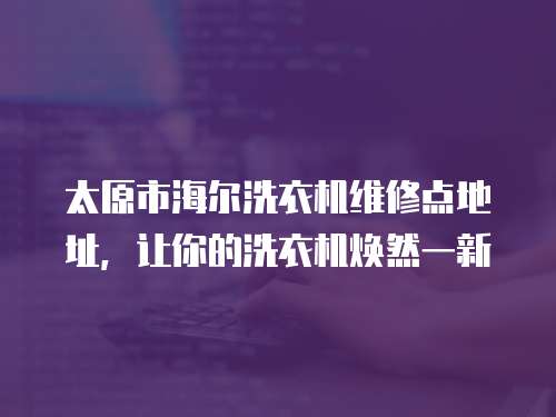 太原市海爾洗衣機維修點地址，讓你的洗衣機煥然一新
