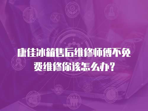 康佳冰箱售后維修師傅不免費維修你該怎么辦？