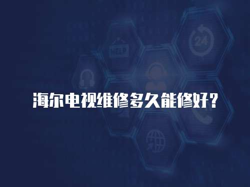 海爾電視維修多久能修好？