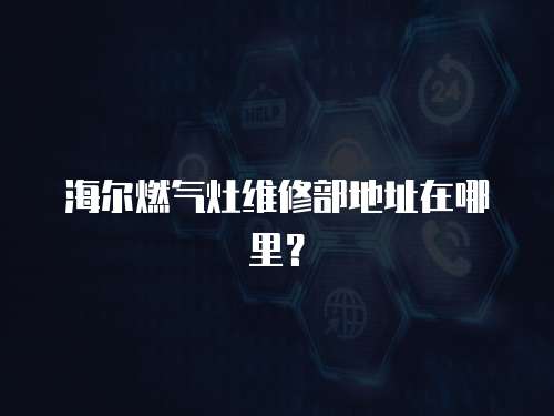 海爾燃?xì)庠罹S修部地址在哪里？