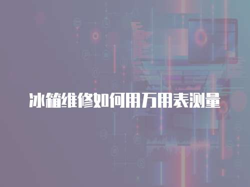 冰箱維修如何用萬用表測量