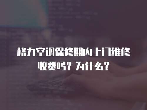 格力空調保修期內上門維修收費嗎？為什么？