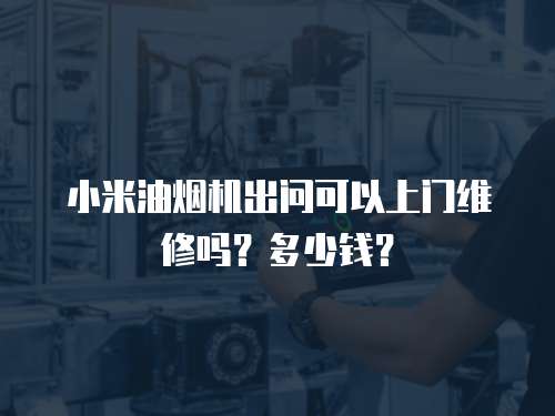 小米油煙機出問可以上門維修嗎？多少錢？