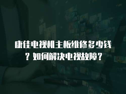 康佳電視機主板維修多少錢？如何解決電視故障？