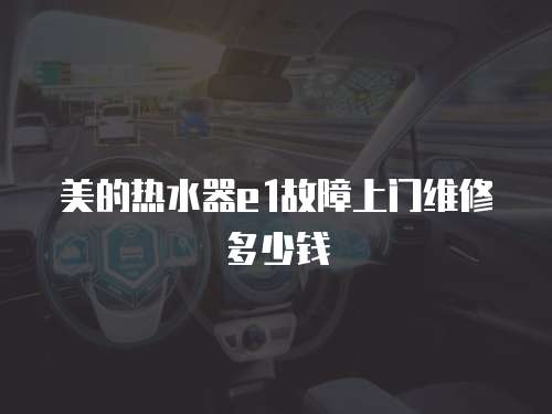 美的熱水器e1故障上門維修多少錢