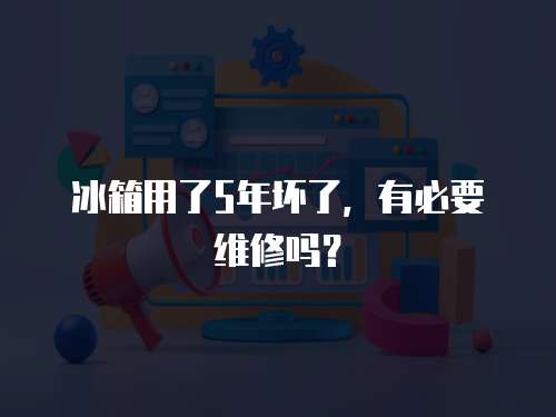 冰箱用了5年壞了，有必要維修嗎？