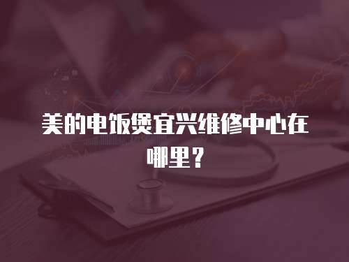 美的電飯煲宜興維修中心在哪里？