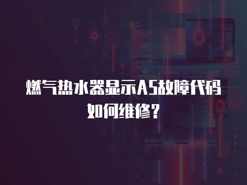 燃氣熱水器顯示A5故障代碼如何維修？