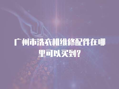 廣州市洗衣機(jī)維修配件在哪里可以買到？