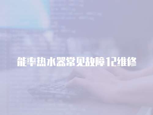 能率熱水器常見(jiàn)故障12維修