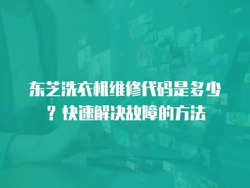 東芝洗衣機維修代碼是多少？快速解決故障的方法