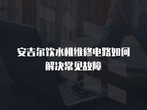 安吉爾飲水機維修電路如何解決常見故障