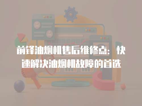 前鋒油煙機售后維修點：快速解決油煙機故障的首選