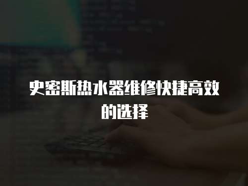 史密斯熱水器維修快捷高效的選擇