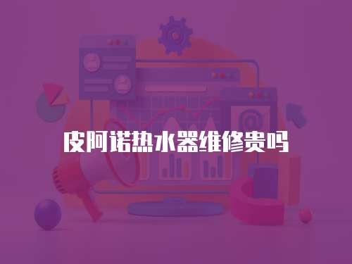 皮阿諾熱水器維修貴嗎