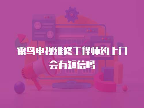 雷鳥電視維修工程師約上門會有短信嗎