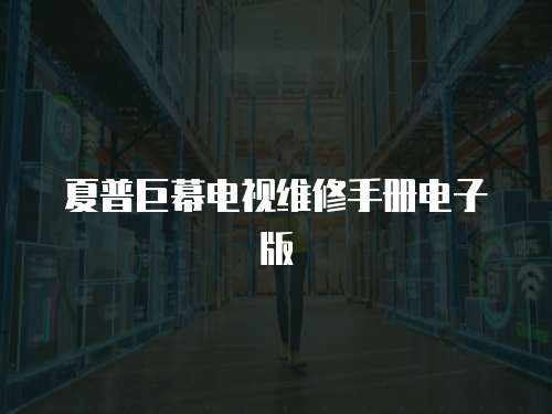 夏普巨幕電視維修手冊電子版