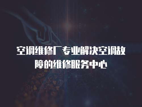 空調維修廠專業解決空調故障的維修服務中心