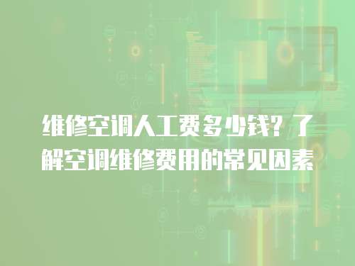 維修空調人工費多少錢？了解空調維修費用的常見因素