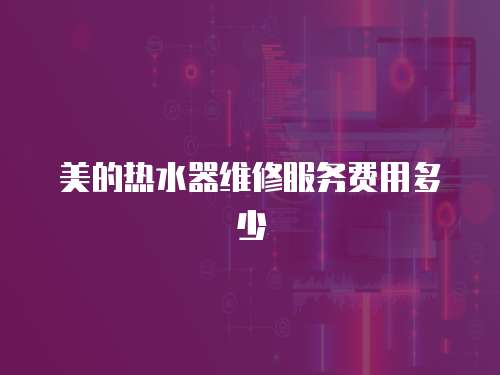 美的熱水器維修服務費用多少