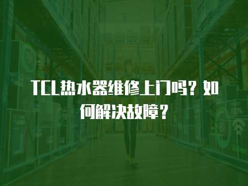 TCL熱水器維修上門嗎？如何解決故障？