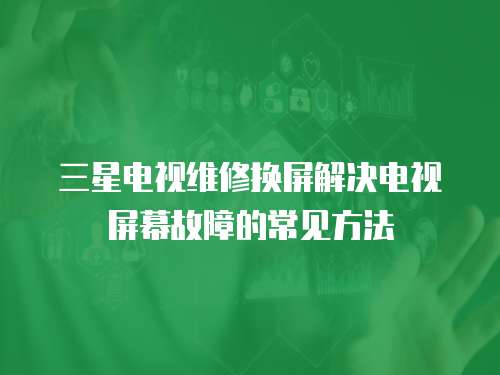 三星電視維修換屏解決電視屏幕故障的常見方法