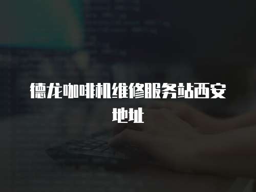 德龍咖啡機(jī)維修服務(wù)站西安地址