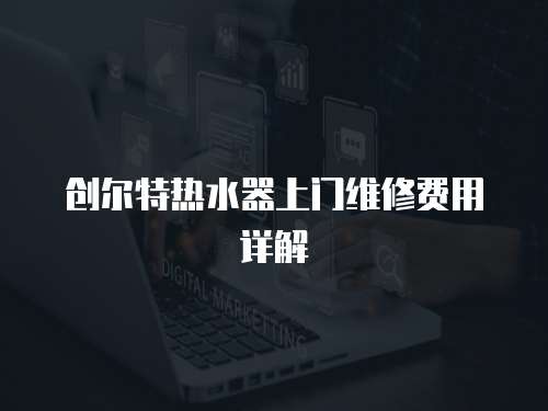 創爾特熱水器上門維修費用詳解