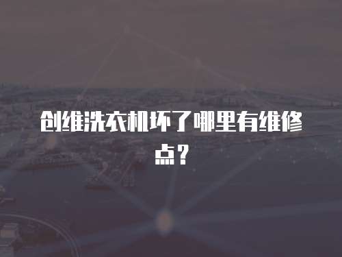 創(chuàng)維洗衣機(jī)壞了哪里有維修點(diǎn)？