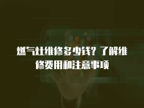 燃?xì)庠罹S修多少錢？了解維修費(fèi)用和注意事項(xiàng)