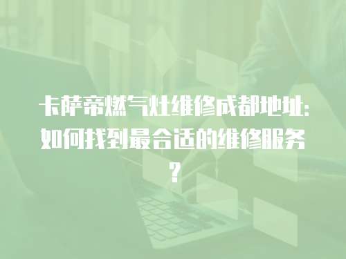 卡薩帝燃氣灶維修成都地址：如何找到最合適的維修服務？
