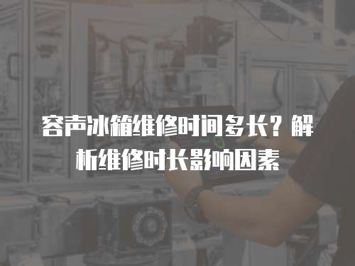 容聲冰箱維修時間多長？解析維修時長影響因素