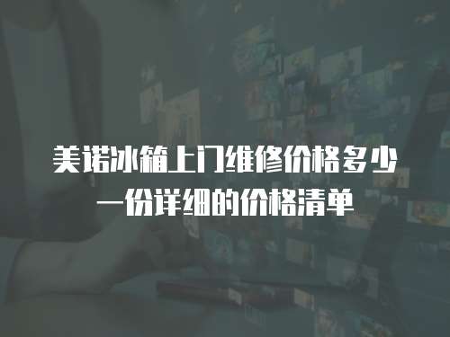 美諾冰箱上門維修價格多少一份詳細的價格清單