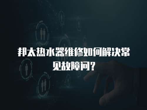 邦太熱水器維修如何解決常見故障問？