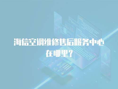 海信空調(diào)維修售后服務(wù)中心在哪里？