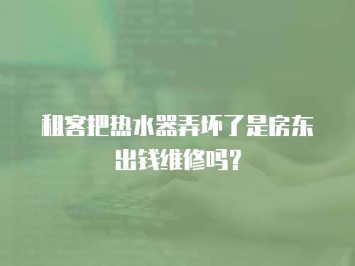 租客把熱水器弄壞了是房東出錢維修嗎？