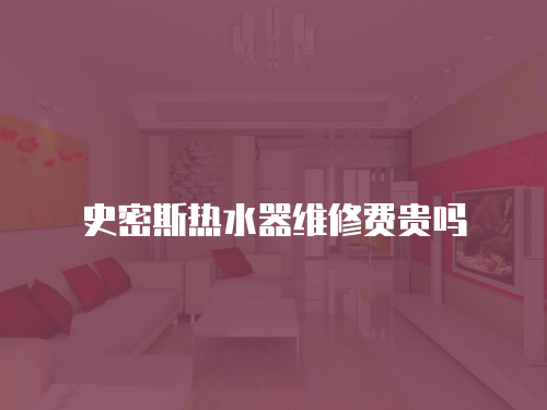 史密斯熱水器維修費貴嗎